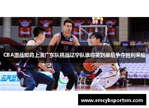 CBA激战即将上演广东队挑战辽宁队谁将笑到最后争夺胜利荣耀